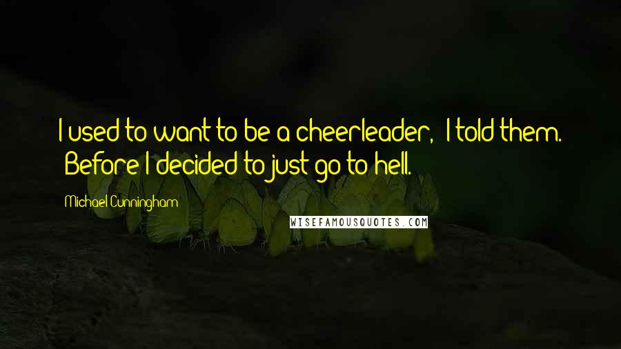 Michael Cunningham Quotes: I used to want to be a cheerleader," I told them. "Before I decided to just go to hell.