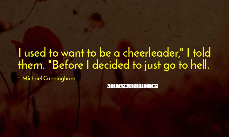 Michael Cunningham Quotes: I used to want to be a cheerleader," I told them. "Before I decided to just go to hell.