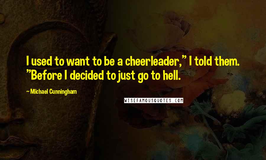 Michael Cunningham Quotes: I used to want to be a cheerleader," I told them. "Before I decided to just go to hell.