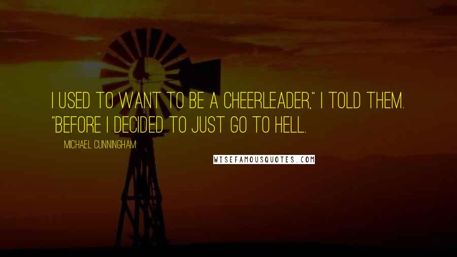 Michael Cunningham Quotes: I used to want to be a cheerleader," I told them. "Before I decided to just go to hell.