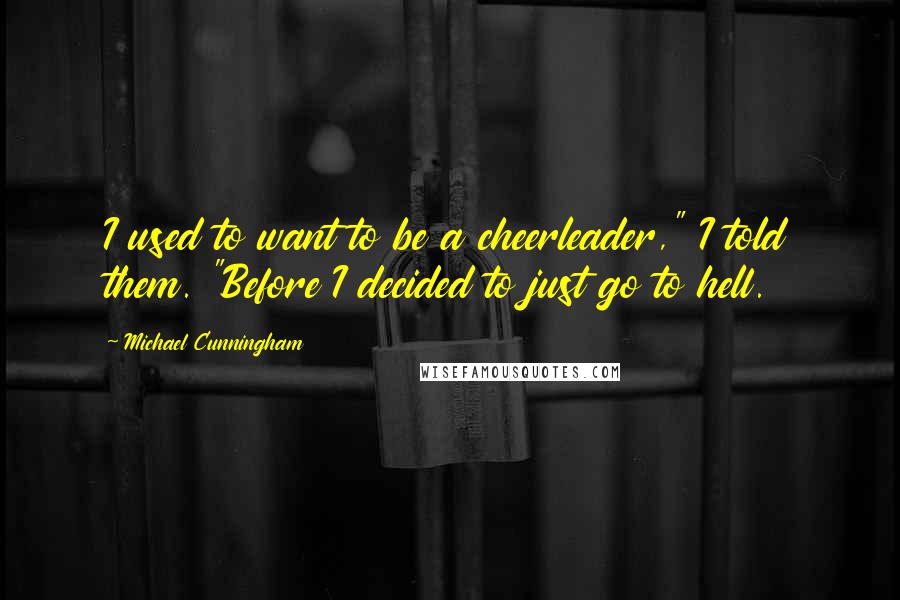 Michael Cunningham Quotes: I used to want to be a cheerleader," I told them. "Before I decided to just go to hell.