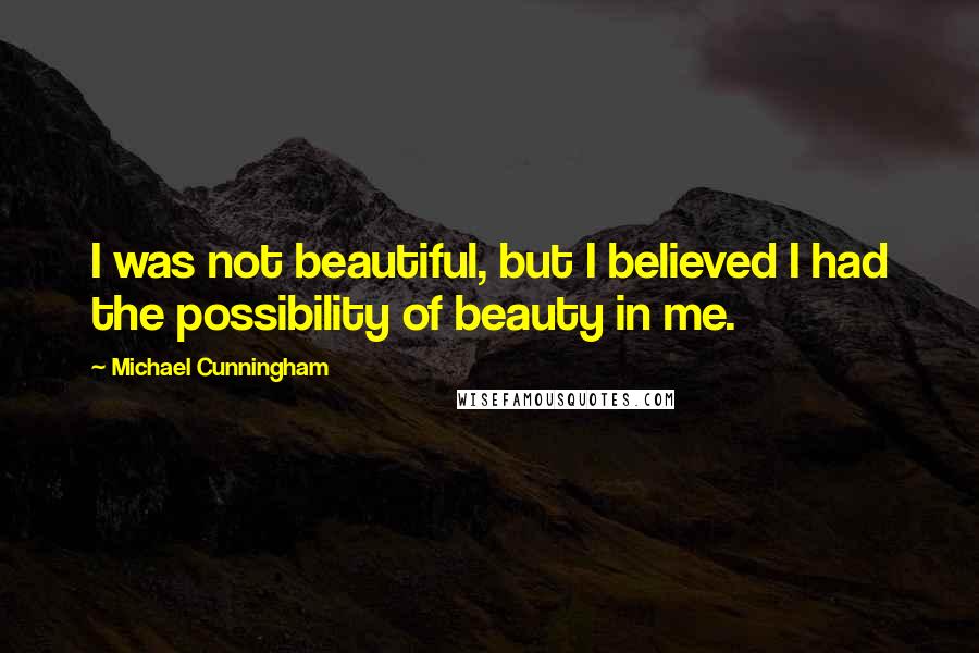 Michael Cunningham Quotes: I was not beautiful, but I believed I had the possibility of beauty in me.