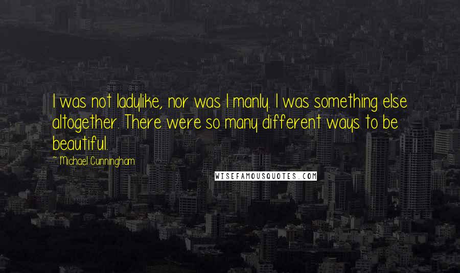 Michael Cunningham Quotes: I was not ladylike, nor was I manly. I was something else altogether. There were so many different ways to be beautiful.