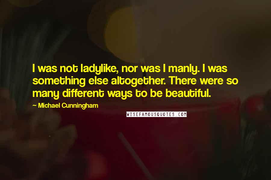 Michael Cunningham Quotes: I was not ladylike, nor was I manly. I was something else altogether. There were so many different ways to be beautiful.