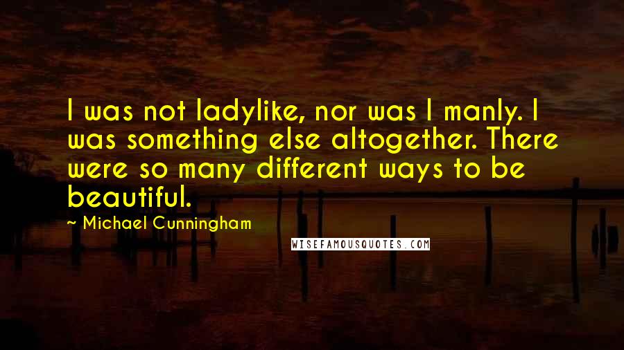 Michael Cunningham Quotes: I was not ladylike, nor was I manly. I was something else altogether. There were so many different ways to be beautiful.