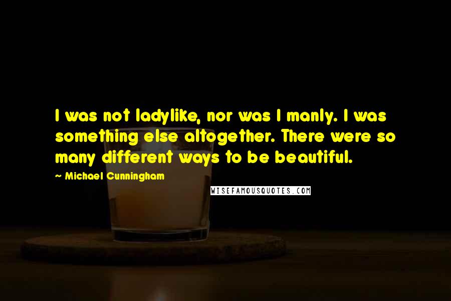 Michael Cunningham Quotes: I was not ladylike, nor was I manly. I was something else altogether. There were so many different ways to be beautiful.