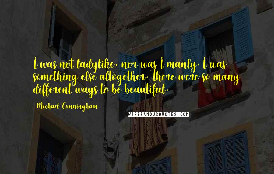 Michael Cunningham Quotes: I was not ladylike, nor was I manly. I was something else altogether. There were so many different ways to be beautiful.