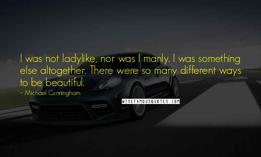 Michael Cunningham Quotes: I was not ladylike, nor was I manly. I was something else altogether. There were so many different ways to be beautiful.