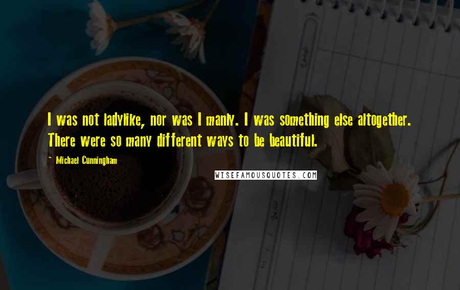 Michael Cunningham Quotes: I was not ladylike, nor was I manly. I was something else altogether. There were so many different ways to be beautiful.