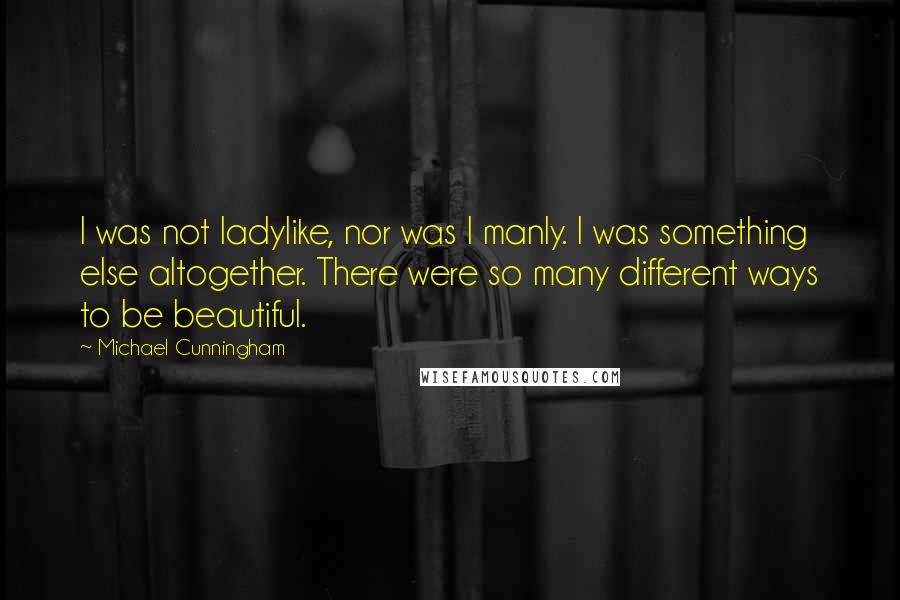 Michael Cunningham Quotes: I was not ladylike, nor was I manly. I was something else altogether. There were so many different ways to be beautiful.