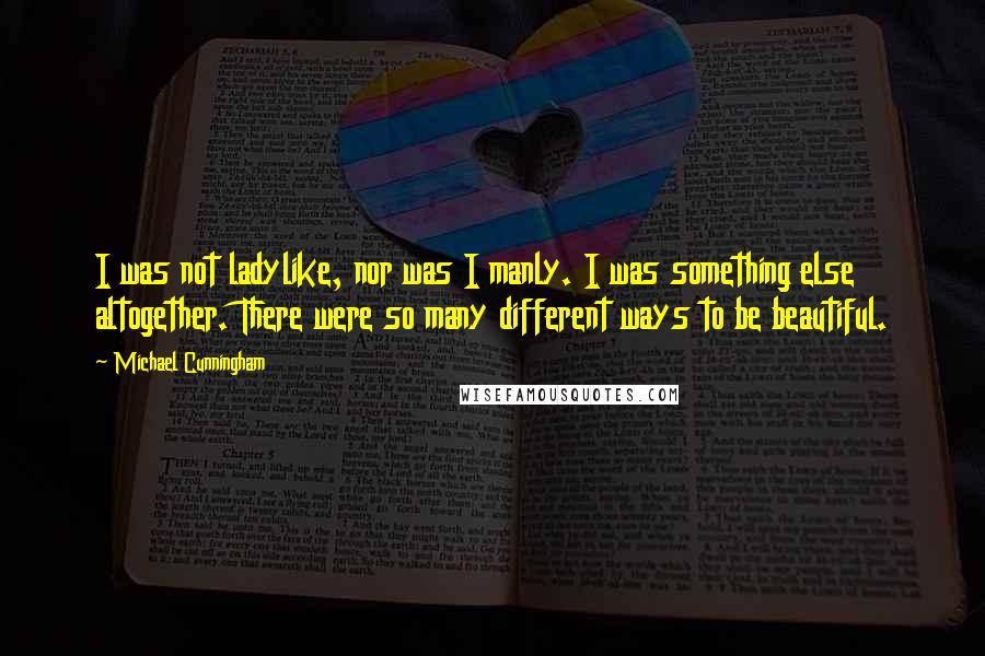 Michael Cunningham Quotes: I was not ladylike, nor was I manly. I was something else altogether. There were so many different ways to be beautiful.
