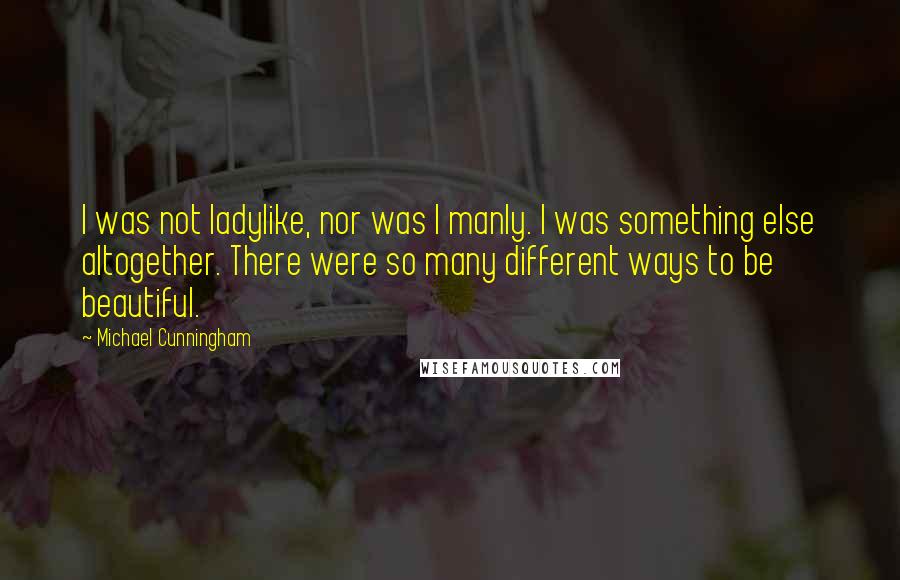 Michael Cunningham Quotes: I was not ladylike, nor was I manly. I was something else altogether. There were so many different ways to be beautiful.