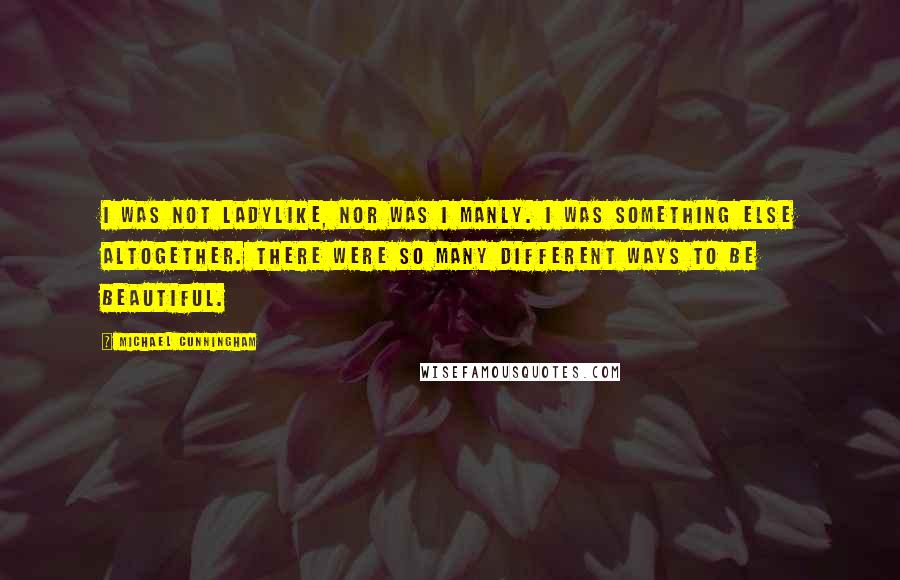 Michael Cunningham Quotes: I was not ladylike, nor was I manly. I was something else altogether. There were so many different ways to be beautiful.