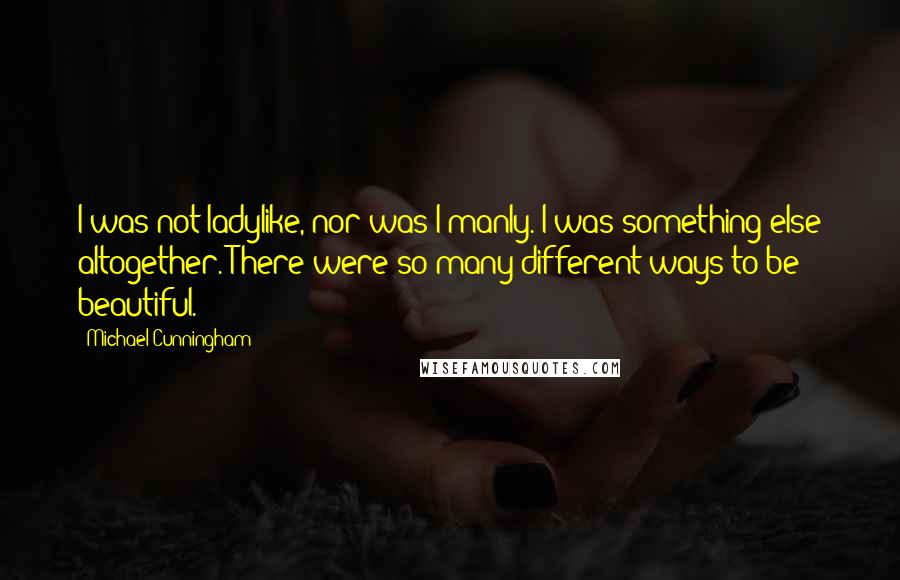 Michael Cunningham Quotes: I was not ladylike, nor was I manly. I was something else altogether. There were so many different ways to be beautiful.