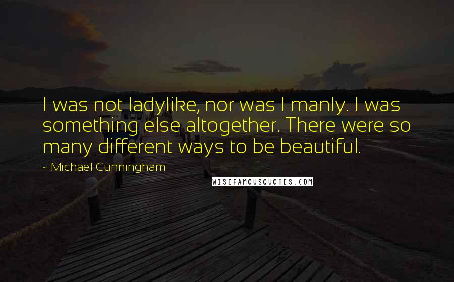 Michael Cunningham Quotes: I was not ladylike, nor was I manly. I was something else altogether. There were so many different ways to be beautiful.