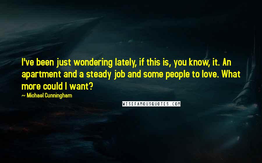 Michael Cunningham Quotes: I've been just wondering lately, if this is, you know, it. An apartment and a steady job and some people to love. What more could I want?