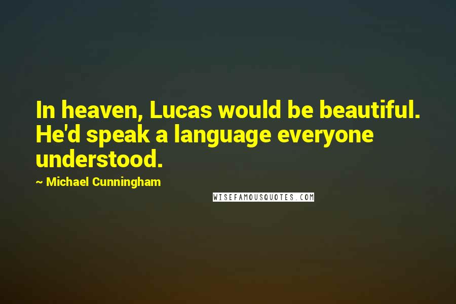 Michael Cunningham Quotes: In heaven, Lucas would be beautiful. He'd speak a language everyone understood.