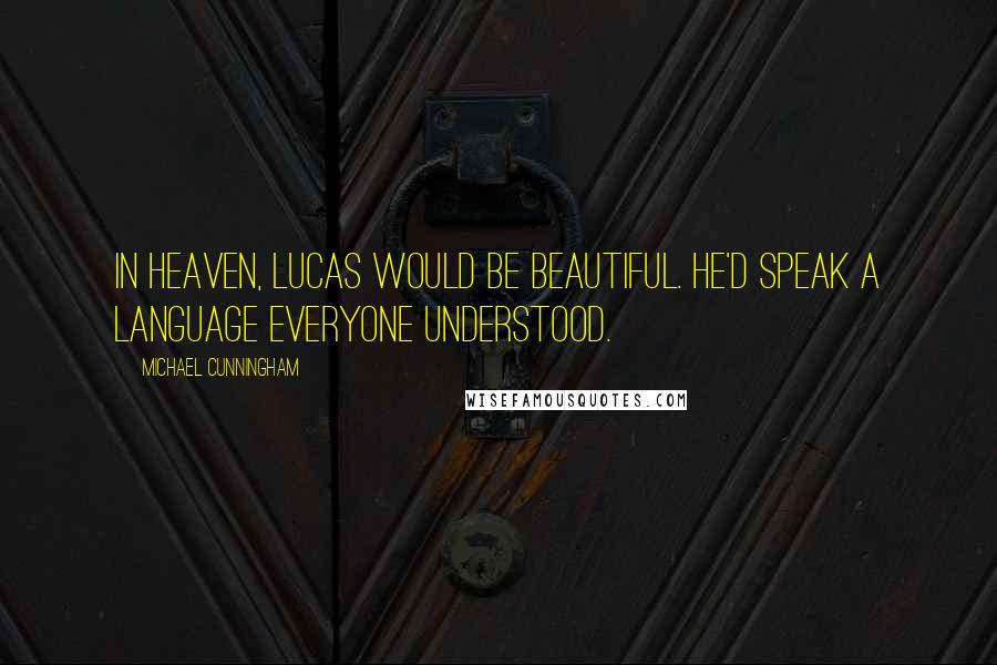 Michael Cunningham Quotes: In heaven, Lucas would be beautiful. He'd speak a language everyone understood.