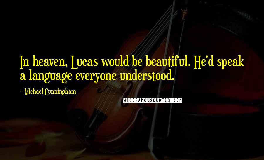 Michael Cunningham Quotes: In heaven, Lucas would be beautiful. He'd speak a language everyone understood.