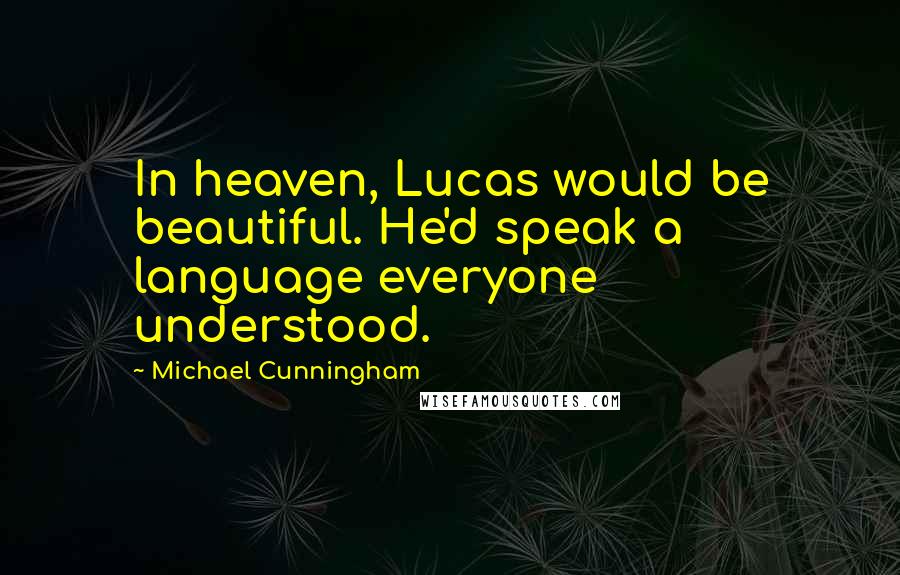 Michael Cunningham Quotes: In heaven, Lucas would be beautiful. He'd speak a language everyone understood.