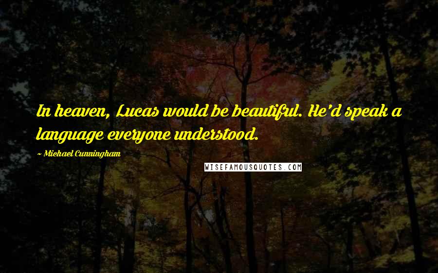 Michael Cunningham Quotes: In heaven, Lucas would be beautiful. He'd speak a language everyone understood.