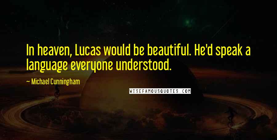 Michael Cunningham Quotes: In heaven, Lucas would be beautiful. He'd speak a language everyone understood.