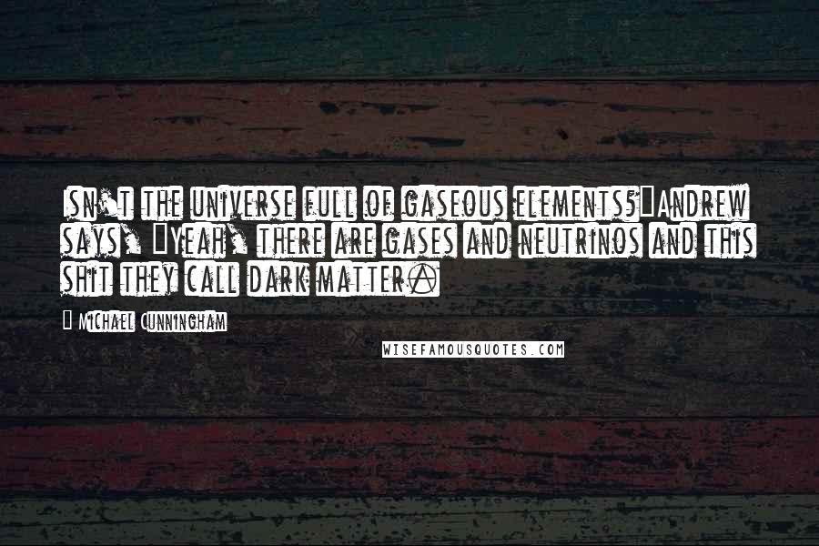 Michael Cunningham Quotes: Isn't the universe full of gaseous elements?"Andrew says, "Yeah, there are gases and neutrinos and this shit they call dark matter.