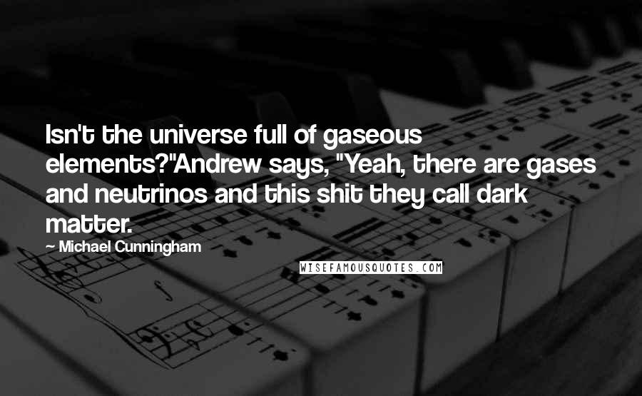 Michael Cunningham Quotes: Isn't the universe full of gaseous elements?"Andrew says, "Yeah, there are gases and neutrinos and this shit they call dark matter.