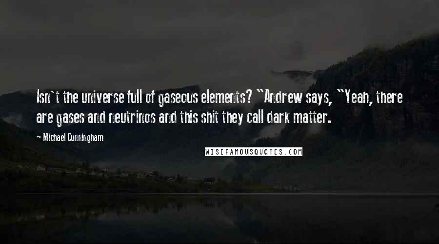 Michael Cunningham Quotes: Isn't the universe full of gaseous elements?"Andrew says, "Yeah, there are gases and neutrinos and this shit they call dark matter.