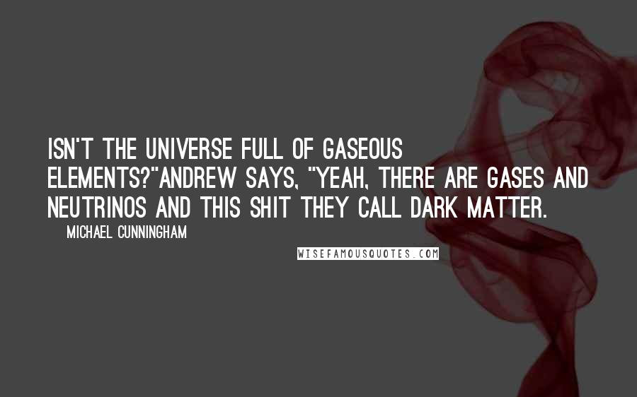 Michael Cunningham Quotes: Isn't the universe full of gaseous elements?"Andrew says, "Yeah, there are gases and neutrinos and this shit they call dark matter.