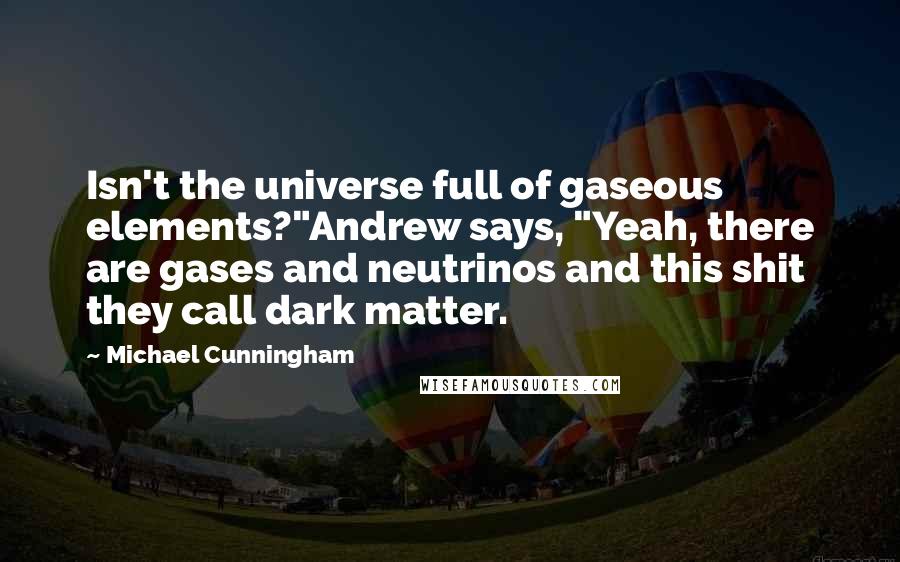 Michael Cunningham Quotes: Isn't the universe full of gaseous elements?"Andrew says, "Yeah, there are gases and neutrinos and this shit they call dark matter.
