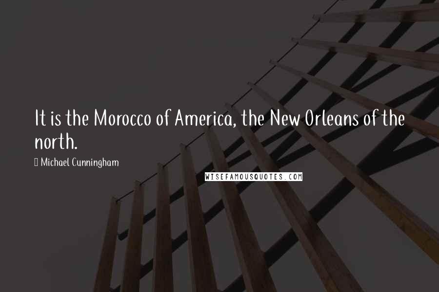 Michael Cunningham Quotes: It is the Morocco of America, the New Orleans of the north.