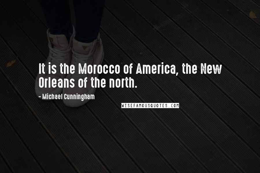 Michael Cunningham Quotes: It is the Morocco of America, the New Orleans of the north.