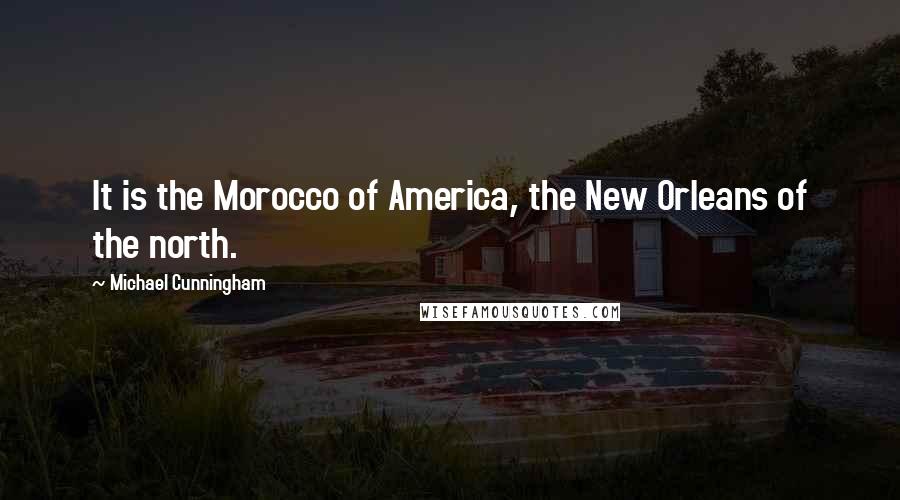 Michael Cunningham Quotes: It is the Morocco of America, the New Orleans of the north.