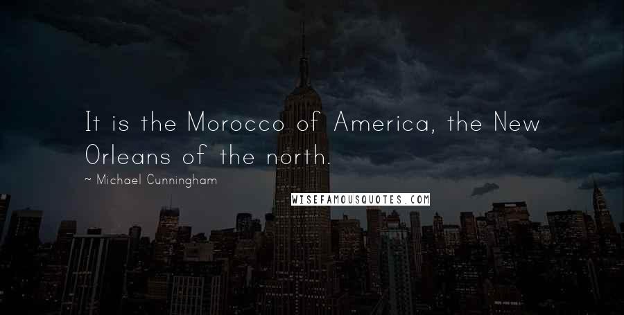 Michael Cunningham Quotes: It is the Morocco of America, the New Orleans of the north.