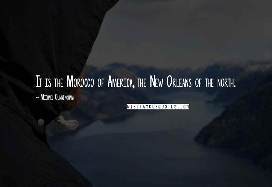 Michael Cunningham Quotes: It is the Morocco of America, the New Orleans of the north.