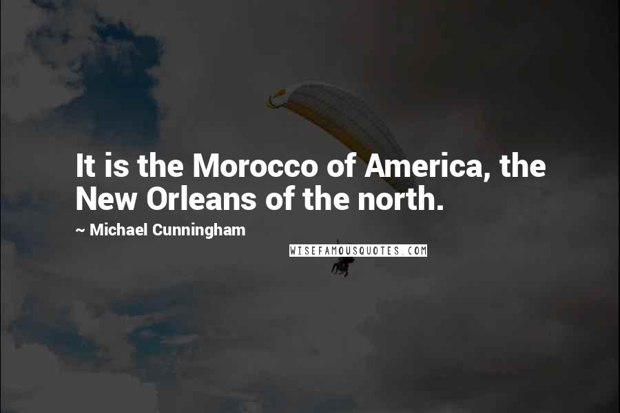 Michael Cunningham Quotes: It is the Morocco of America, the New Orleans of the north.