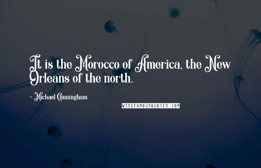 Michael Cunningham Quotes: It is the Morocco of America, the New Orleans of the north.