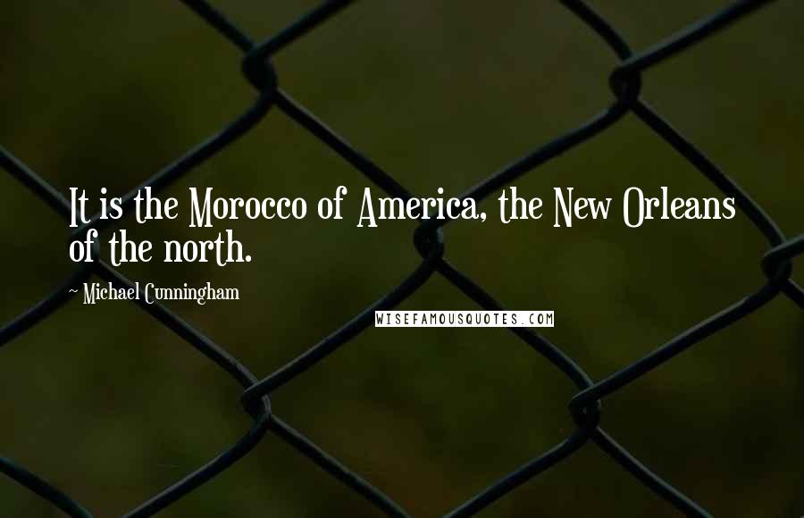 Michael Cunningham Quotes: It is the Morocco of America, the New Orleans of the north.