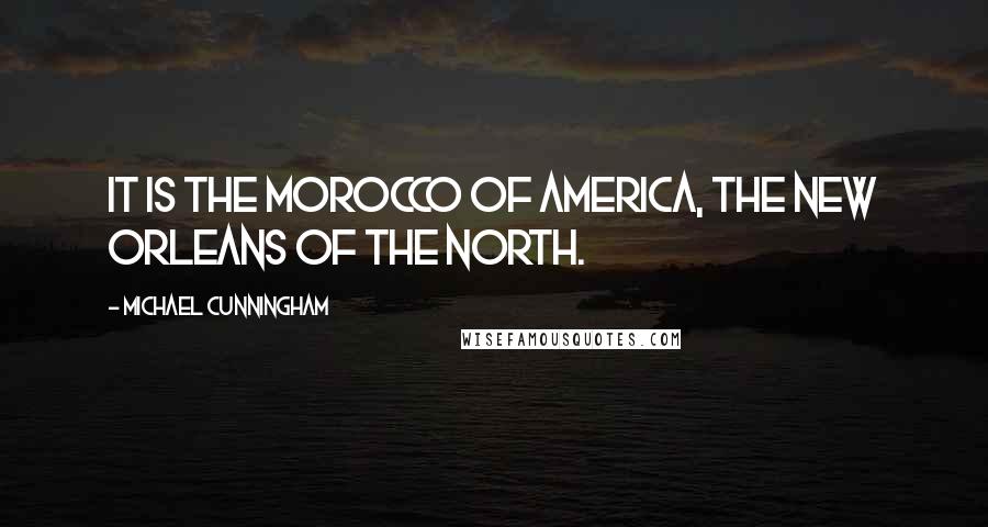 Michael Cunningham Quotes: It is the Morocco of America, the New Orleans of the north.