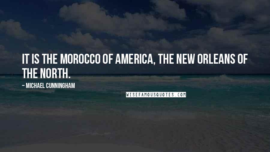 Michael Cunningham Quotes: It is the Morocco of America, the New Orleans of the north.