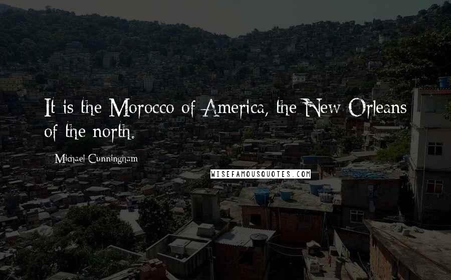 Michael Cunningham Quotes: It is the Morocco of America, the New Orleans of the north.