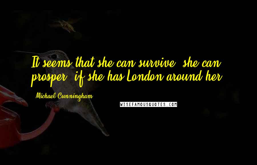 Michael Cunningham Quotes: It seems that she can survive, she can prosper, if she has London around her.