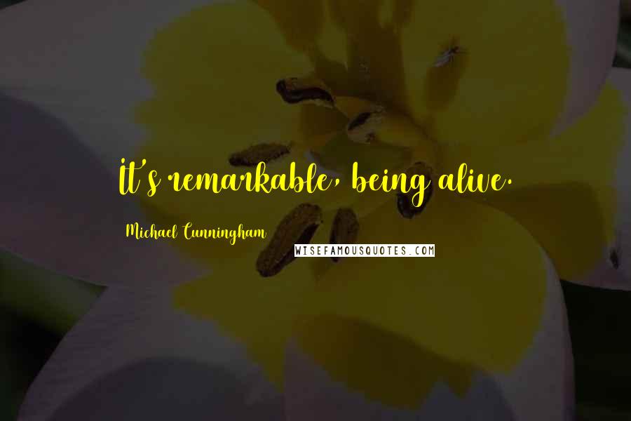 Michael Cunningham Quotes: It's remarkable, being alive.