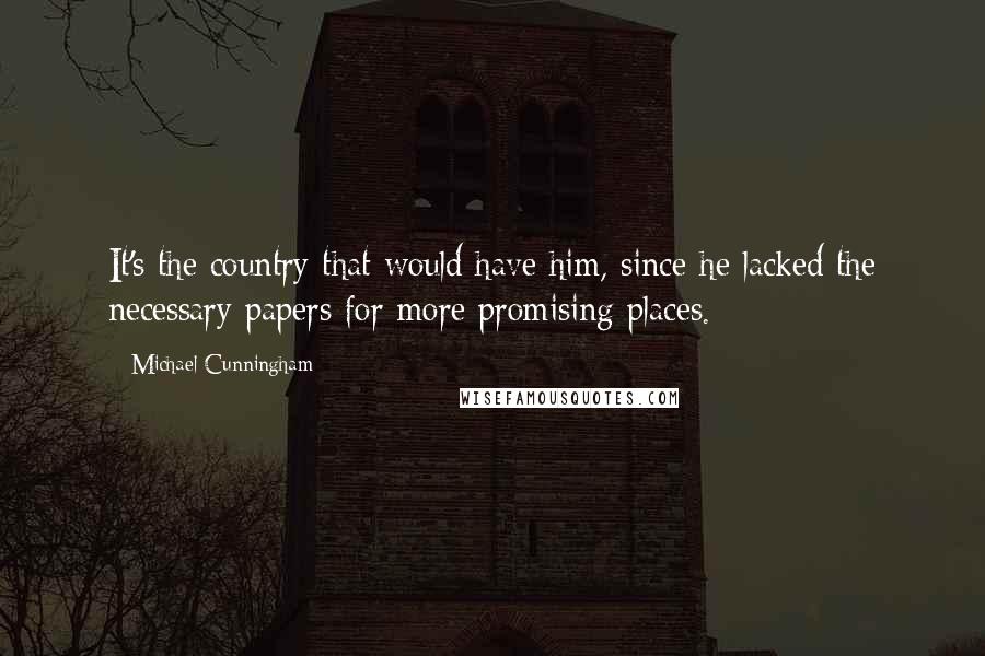 Michael Cunningham Quotes: It's the country that would have him, since he lacked the necessary papers for more promising places.