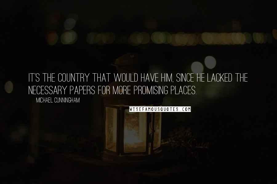 Michael Cunningham Quotes: It's the country that would have him, since he lacked the necessary papers for more promising places.