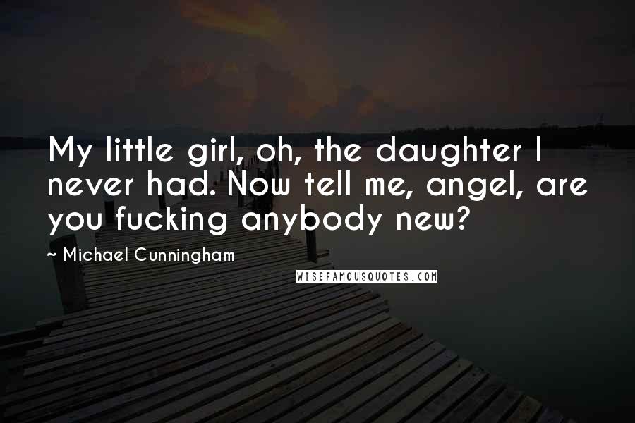 Michael Cunningham Quotes: My little girl, oh, the daughter I never had. Now tell me, angel, are you fucking anybody new?