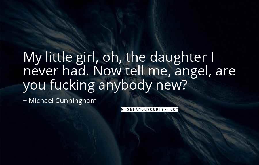 Michael Cunningham Quotes: My little girl, oh, the daughter I never had. Now tell me, angel, are you fucking anybody new?