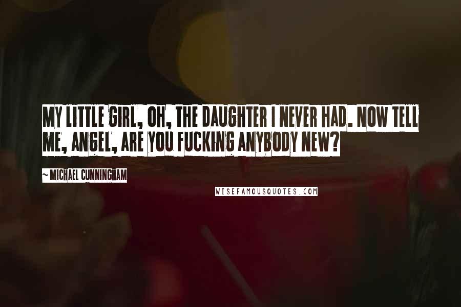 Michael Cunningham Quotes: My little girl, oh, the daughter I never had. Now tell me, angel, are you fucking anybody new?