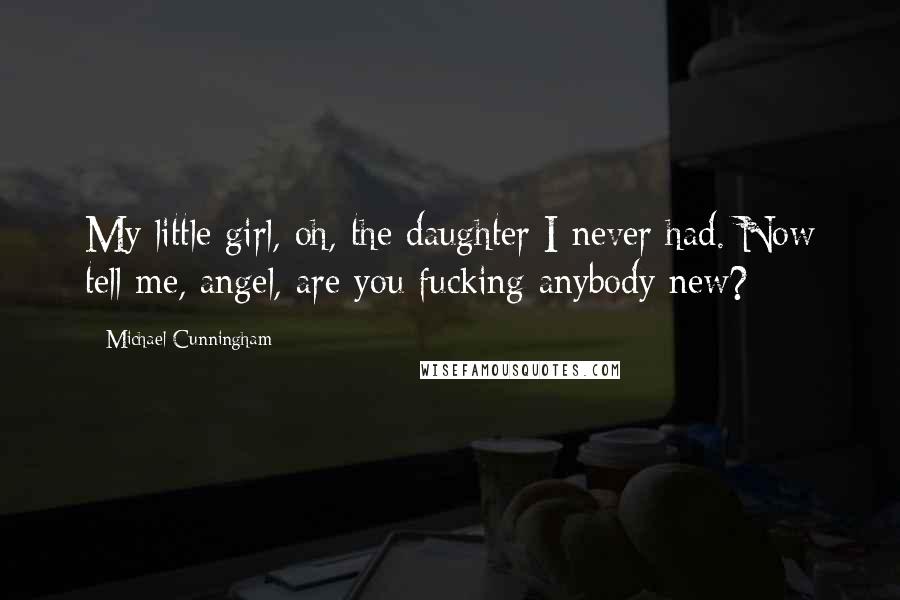 Michael Cunningham Quotes: My little girl, oh, the daughter I never had. Now tell me, angel, are you fucking anybody new?